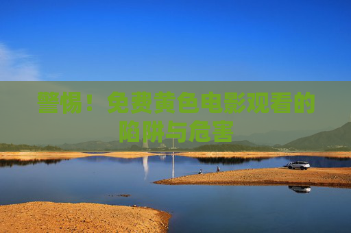 警惕！免费黄色电影观看的陷阱与危害