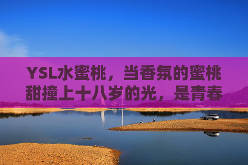 YSL水蜜桃，当香氛的蜜桃甜撞上十八岁的光，是青春最软的成年礼