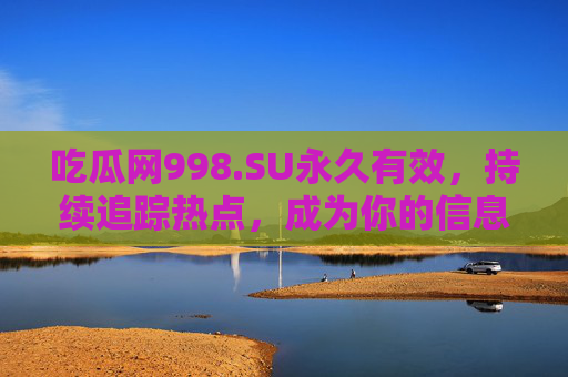 吃瓜网998.SU永久有效，持续追踪热点，成为你的信息快车道