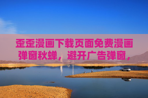 歪歪漫画下载页面免费漫画弹窗秋蝉，避开广告弹窗，畅享漫画新体验