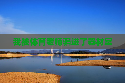 我被体育老师骗进了器材室