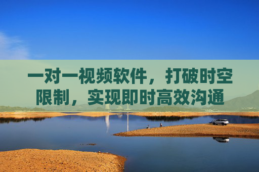 一对一视频软件，打破时空限制，实现即时高效沟通
