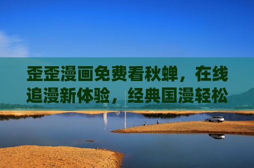 歪歪漫画免费看秋蝉，在线追漫新体验，经典国漫轻松get