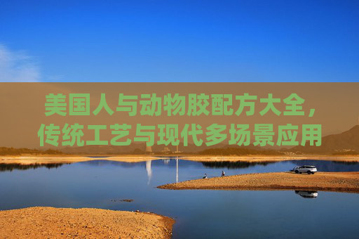 美国人与动物胶配方大全，传统工艺与现代多场景应用的配方解析