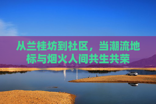 从兰桂坊到社区，当潮流地标与烟火人间共生共荣