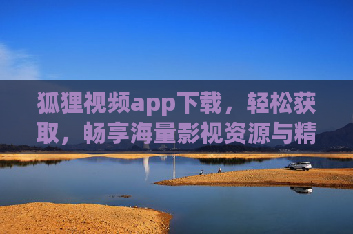 狐狸视频app下载，轻松获取，畅享海量影视资源与精彩内容