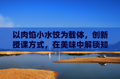 以肉馅小水饺为载体，创新授课方式，在美味中解锁知识的新密码