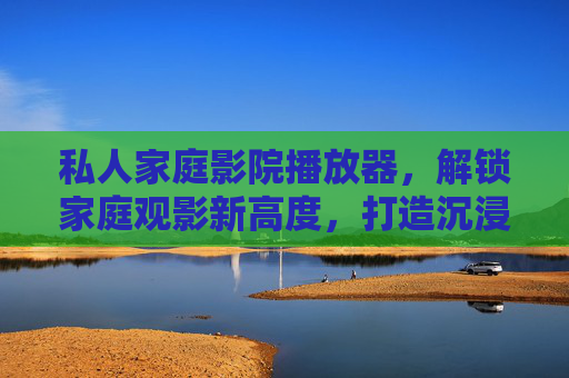 私人家庭影院播放器，解锁家庭观影新高度，打造沉浸式私人影院体验