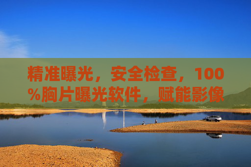 精准曝光，安全检查，100%胸片曝光软件，赋能影像科高效诊疗