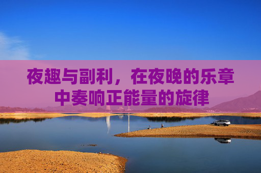 夜趣与副利，在夜晚的乐章中奏响正能量的旋律