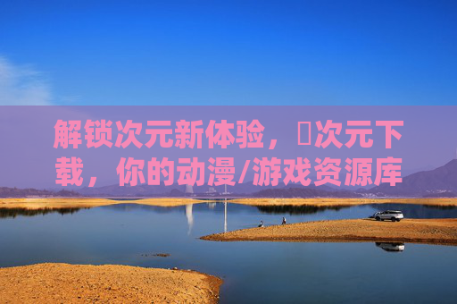 解锁次元新体验，囧次元下载，你的动漫/游戏资源库神器