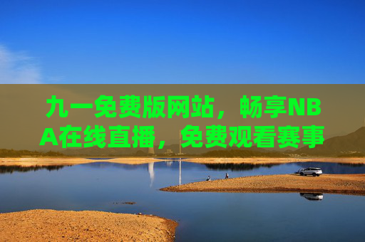 九一免费版网站，畅享NBA在线直播，免费观看赛事盛宴，无需下载，随时随刻锁定精彩瞬间！