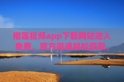 榴莲视频app下载网站进入免费，官方渠道轻松获取，畅享高清视频盛宴
