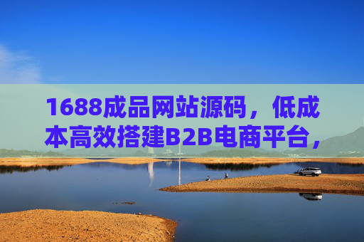1688成品网站源码，低成本高效搭建B2B电商平台，助力企业快速拓展业务