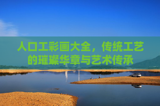 人口工彩画大全，传统工艺的璀璨华章与艺术传承