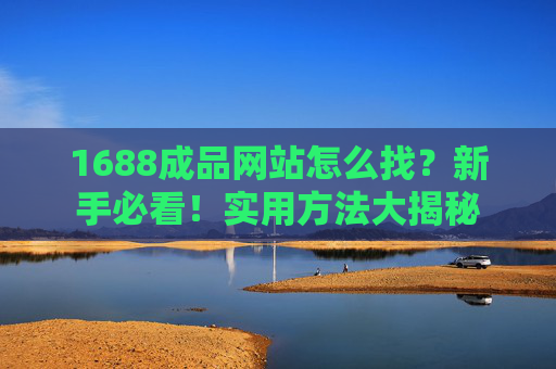 1688成品网站怎么找？新手必看！实用方法大揭秘