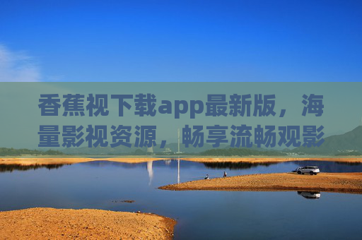 香蕉视下载app最新版，海量影视资源，畅享流畅观影新体验