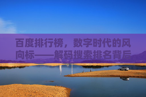 百度排行榜，数字时代的风向标——解码搜索排名背后的信息流与价值逻辑