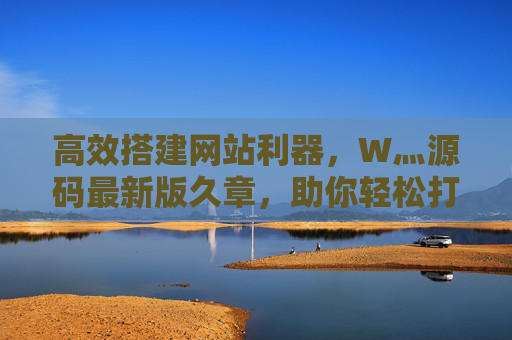 高效搭建网站利器，W灬源码最新版久章，助你轻松打造成品网站