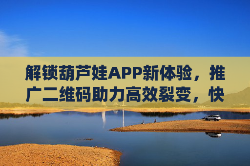解锁葫芦娃APP新体验，推广二维码助力高效裂变，快来get你的专属引流工具！