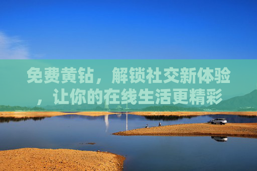 免费黄钻，解锁社交新体验，让你的在线生活更精彩