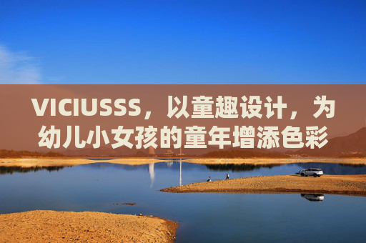 VICIUSSS，以童趣设计，为幼儿小女孩的童年增添色彩与活力