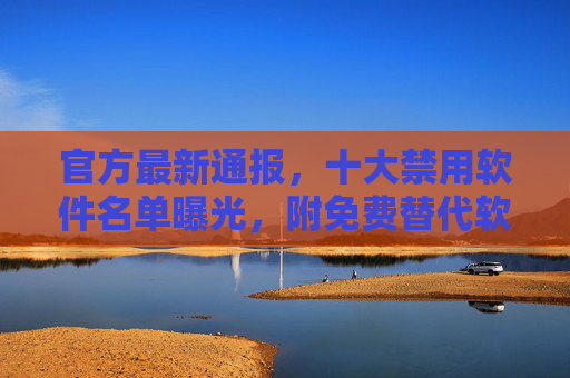 官方最新通报，十大禁用软件名单曝光，附免费替代软件下载指南，别再使用这些了！