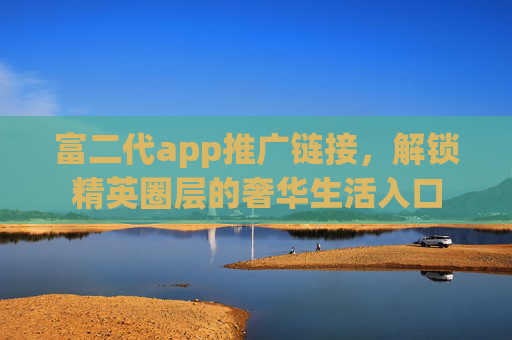 富二代app推广链接，解锁精英圈层的奢华生活入口