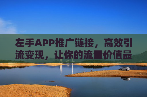 左手APP推广链接，高效引流变现，让你的流量价值最大化