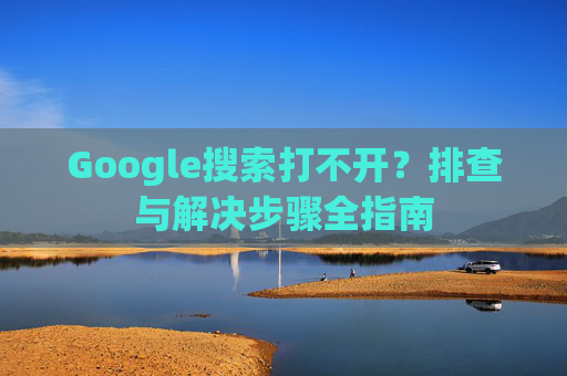 Google搜索打不开？排查与解决步骤全指南