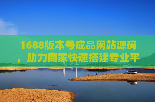 1688版本号成品网站源码，助力商家快速搭建专业平台的优选方案