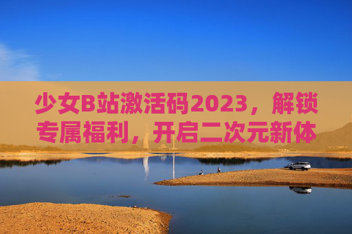 少女B站激活码2023，解锁专属福利，开启二次元新体验！