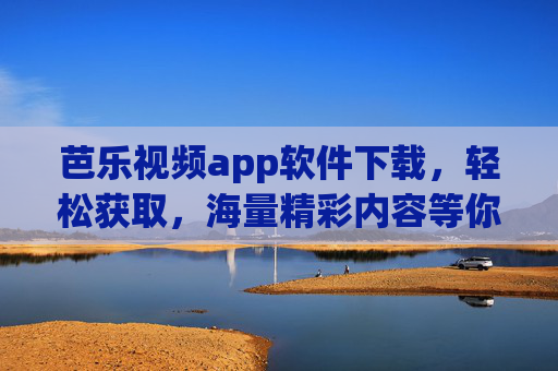 芭乐视频app软件下载，轻松获取，海量精彩内容等你探索，告别污污污的困扰？