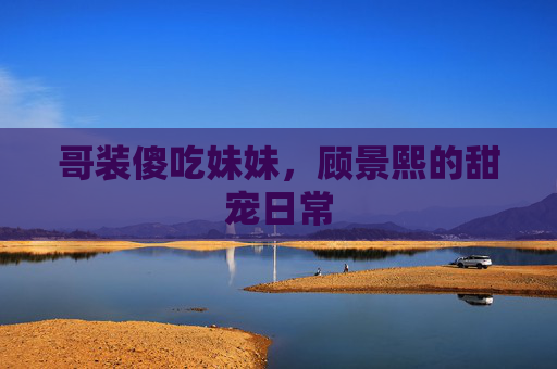 哥装傻吃妹妹，顾景熙的甜宠日常