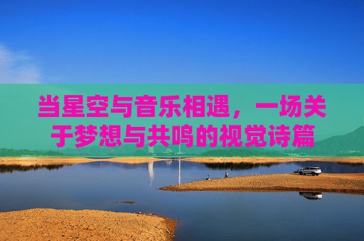 当星空与音乐相遇，一场关于梦想与共鸣的视觉诗篇