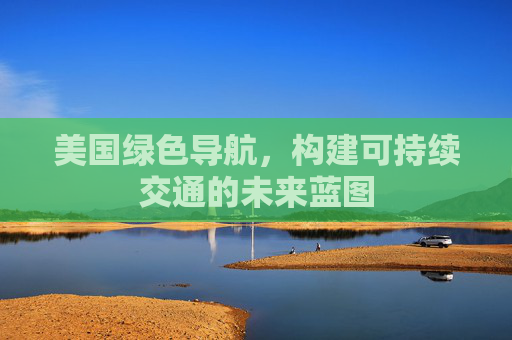 美国绿色导航，构建可持续交通的未来蓝图