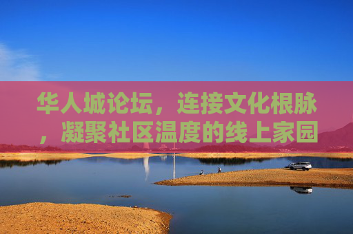 华人城论坛，连接文化根脉，凝聚社区温度的线上家园