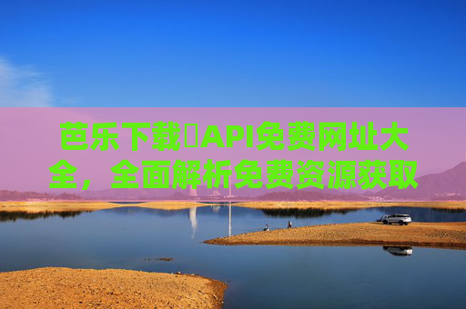 芭乐下载汅API免费网址大全，全面解析免费资源获取与安全使用指南