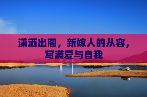 潇洒出阁，新嫁人的从容，写满爱与自我