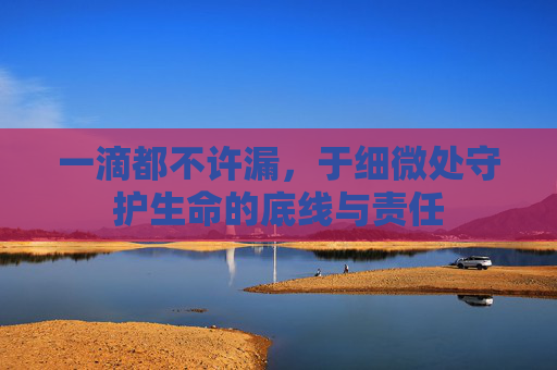 一滴都不许漏，于细微处守护生命的底线与责任