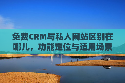 免费CRM与私人网站区别在哪儿，功能定位与适用场景的深度剖析