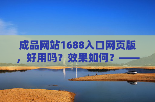 成品网站1688入口网页版，好用吗？效果如何？——解析其优势与实际应用