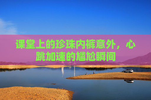 课堂上的珍珠内裤意外，心跳加速的尴尬瞬间