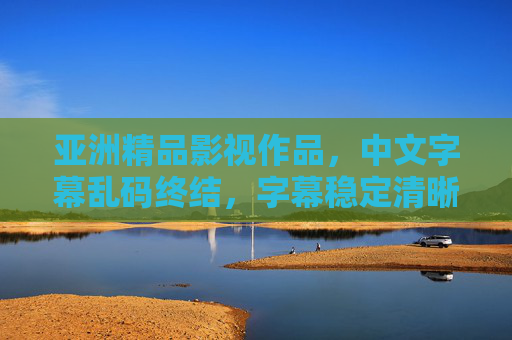 亚洲精品影视作品，中文字幕乱码终结，字幕稳定清晰，播放体验升级