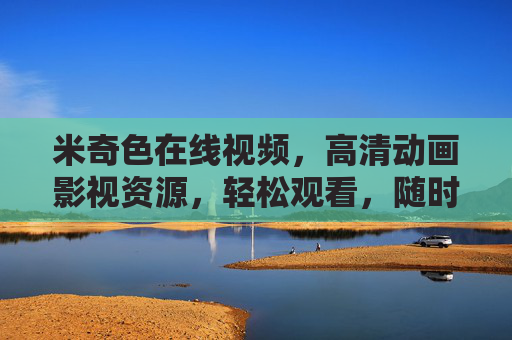 米奇色在线视频，高清动画影视资源，轻松观看，随时随地畅享精彩内容