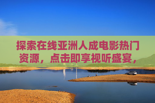 探索在线亚洲人成电影热门资源，点击即享视听盛宴，精彩内容不容错过！