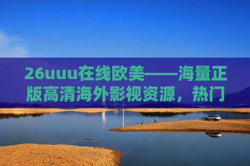 26uuu在线欧美——海量正版高清海外影视资源，热门大片等你探索！