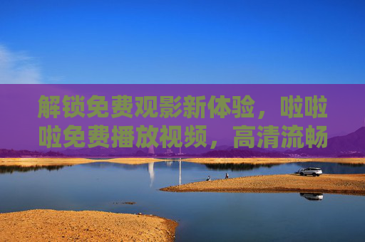 解锁免费观影新体验，啦啦啦免费播放视频，高清流畅，尽享影视盛宴