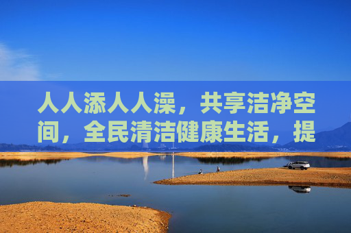 人人添人人澡，共享洁净空间，全民清洁健康生活，提升品质体验