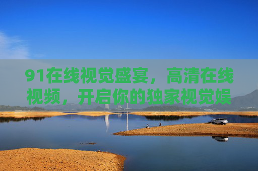 91在线视觉盛宴,高清在线视频,开启你的独家视觉娱乐体验